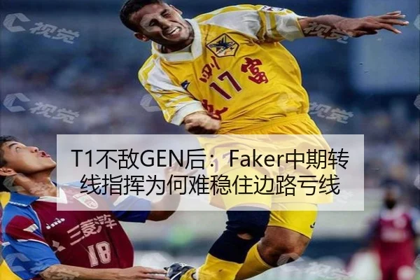 T1不敌GEN后：Faker中期转线指挥为何难稳住边路亏线 - kaiyun