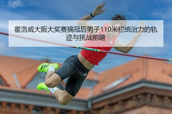 霍洛威大阪大奖赛摘冠后男子110米栏统治力的轨迹与挑战前瞻 | kaiyun