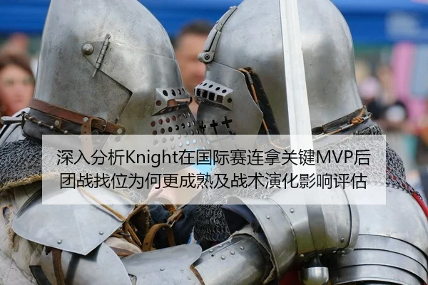 深入分析Knight在国际赛连拿关键MVP后团战找位为何更成熟及战术演化影响评估 - kaiyun