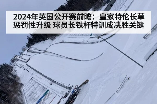 2024年英国公开赛前瞻：皇家特伦长草惩罚性升级 球员长铁杆特训成决胜关键 - kaiyun