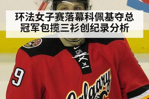 环法女子赛落幕科佩基夺总冠军包揽三衫创纪录分析（kaiyun）