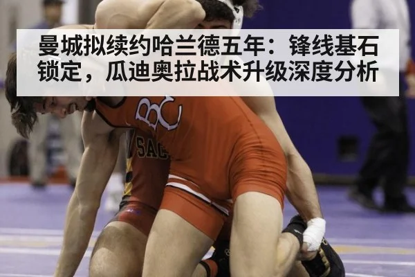 曼城拟续约哈兰德五年：锋线基石锁定，瓜迪奥拉战术升级深度分析 | kaiyun