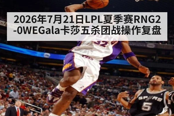 2026年7月21日LPL夏季赛RNG2-0WEGala卡莎五杀团战操作复盘 - kaiyun
