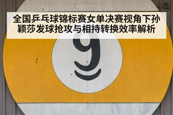 全国乒乓球锦标赛女单决赛视角下孙颖莎发球抢攻与相持转换效率解析 - kaiyun