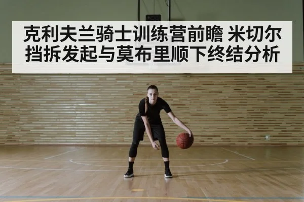 克利夫兰骑士训练营前瞻 米切尔挡拆发起与莫布里顺下终结分析 - kaiyun