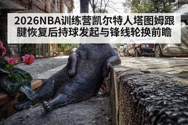 2026NBA训练营凯尔特人塔图姆跟腱恢复后持球发起与锋线轮换前瞻 - kaiyun